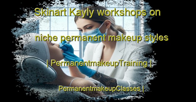 Skinart Kayly workshops on niche permanent makeup styles | PermanentmakeupTraining | PermanentmakeupClasses | SkinartTraining-Russian Federation